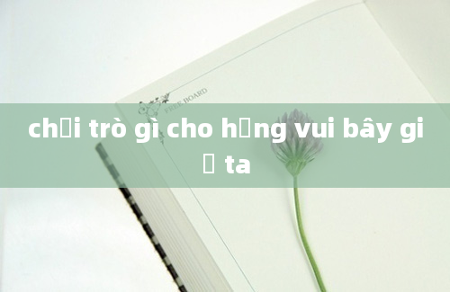 chơi trò gì cho hằng vui bây giờ ta