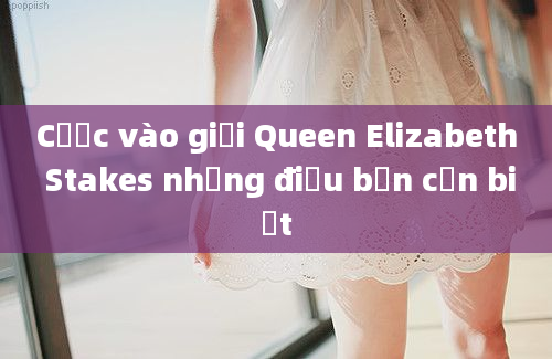 Cược vào giải Queen Elizabeth Stakes những điều bạn cần biết