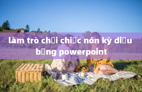 làm trò chơi chiếc nón kỳ diệu bằng powerpoint