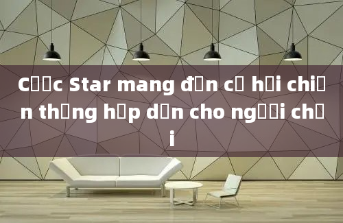 Cược Star mang đến cơ hội chiến thắng hấp dẫn cho người chơi