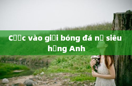 Cược vào giải bóng đá nữ siêu hạng Anh