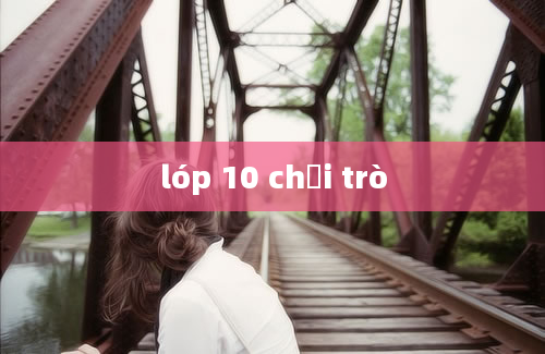 lóp 10 chơi trò