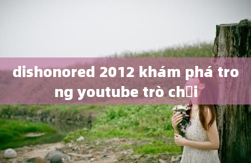 dishonored 2012 khám phá trong youtube trò chơi