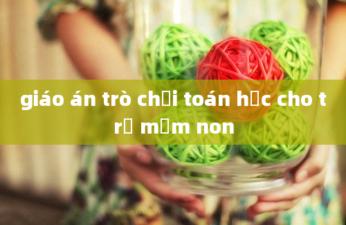 giáo án trò chơi toán học cho trẻ mầm non