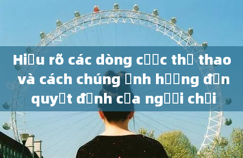 Hiểu rõ các dòng cược thể thao và cách chúng ảnh hưởng đến quyết định của người chơi