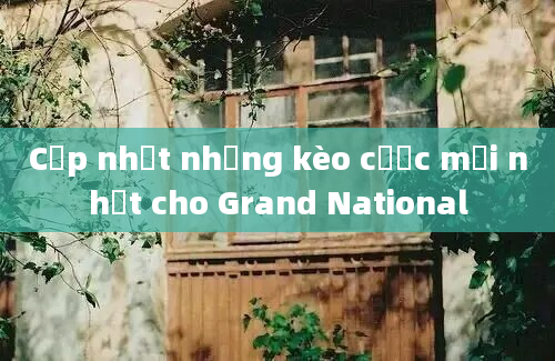 Cập nhật những kèo cược mới nhất cho Grand National