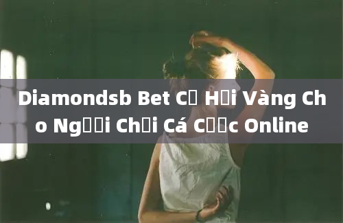 Diamondsb Bet Cơ Hội Vàng Cho Người Chơi Cá Cược Online