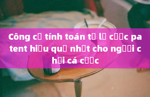 Công cụ tính toán tỷ lệ cược patent hiệu quả nhất cho người chơi cá cược