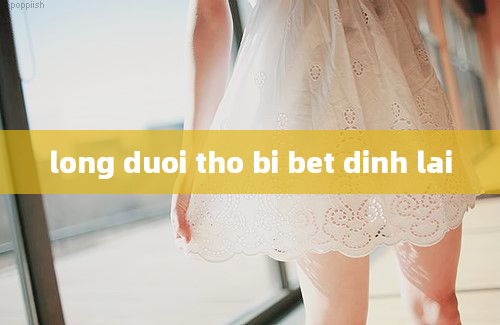 long duoi tho bi bet dinh lai