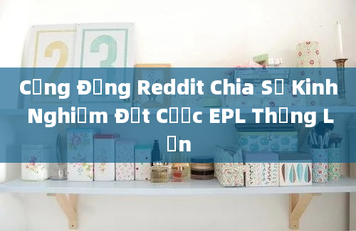 Cộng Đồng Reddit Chia Sẻ Kinh Nghiệm Đặt Cược EPL Thắng Lớn