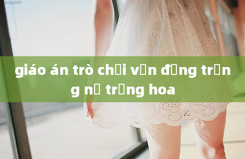 giáo án trò chơi vận động trồng nụ trồng hoa