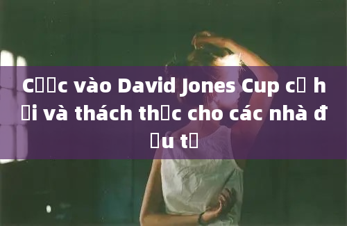 Cược vào David Jones Cup cơ hội và thách thức cho các nhà đầu tư