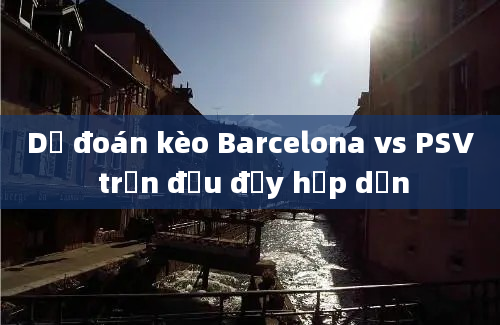 Dự đoán kèo Barcelona vs PSV trận đấu đầy hấp dẫn