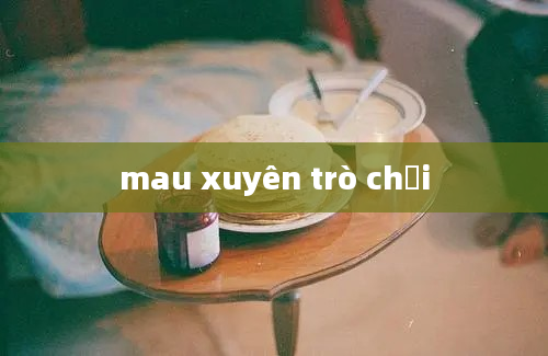 mau xuyên trò chơi