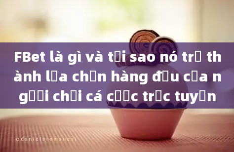 FBet là gì và tại sao nó trở thành lựa chọn hàng đầu của người chơi cá cược trực tuyến