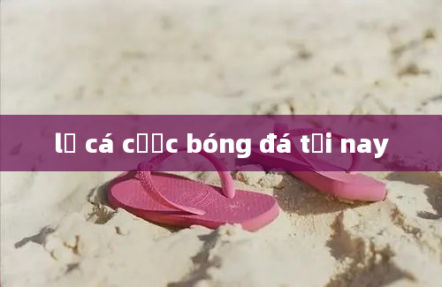 lệ cá cược bóng đá tối nay