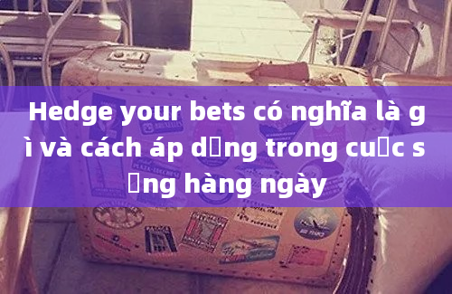 Hedge your bets có nghĩa là gì và cách áp dụng trong cuộc sống hàng ngày