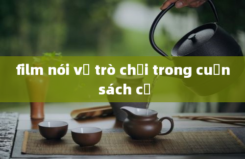 film nói về trò chơi trong cuốn sách cổ