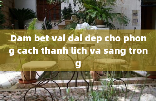 Dam bet vai dai dep cho phong cach thanh lich va sang trong