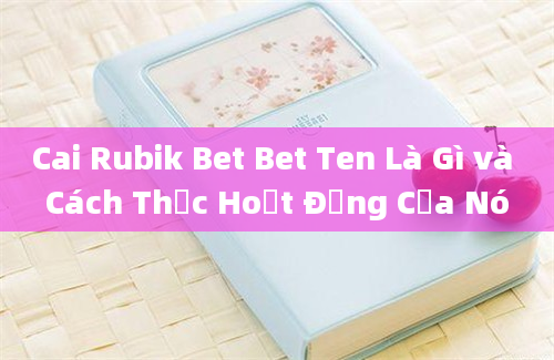 Cai Rubik Bet Bet Ten Là Gì và Cách Thức Hoạt Động Của Nó