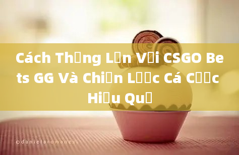 Cách Thắng Lớn Với CSGO Bets GG Và Chiến Lược Cá Cược Hiệu Quả