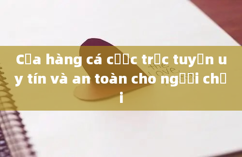 Cửa hàng cá cược trực tuyến uy tín và an toàn cho người chơi