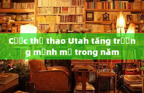 Cược thể thao Utah tăng trưởng mạnh mẽ trong năm