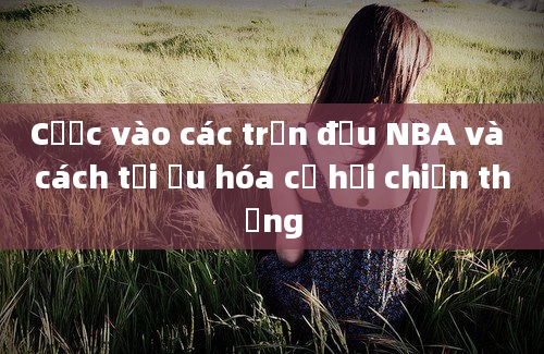 Cược vào các trận đấu NBA và cách tối ưu hóa cơ hội chiến thắng