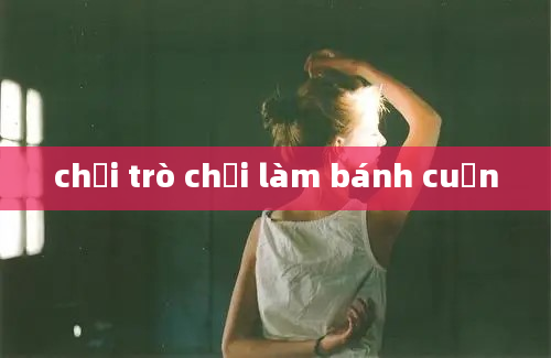 chơi trò chơi làm bánh cuốn