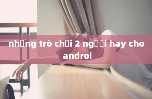 những trò chơi 2 người hay cho androi