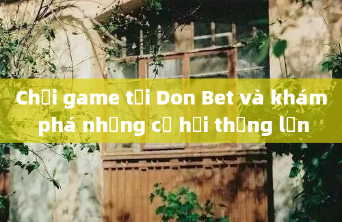 Chơi game tại Don Bet và khám phá những cơ hội thắng lớn