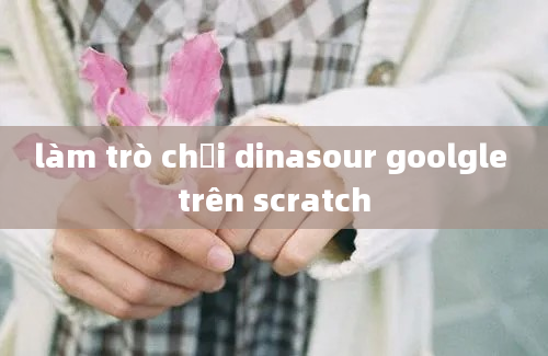 làm trò chơi dinasour goolgle trên scratch