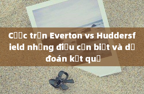 Cược trận Everton vs Huddersfield những điều cần biết và dự đoán kết quả