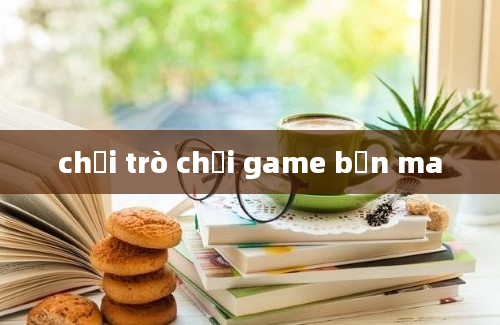 chơi trò chơi game bắn ma