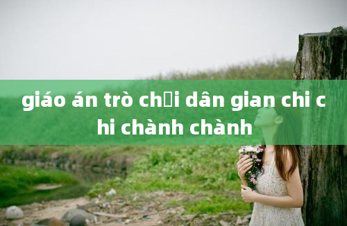 giáo án trò chơi dân gian chi chi chành chành