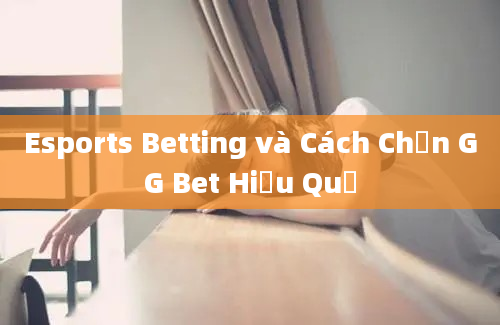 Esports Betting và Cách Chọn GG Bet Hiệu Quả