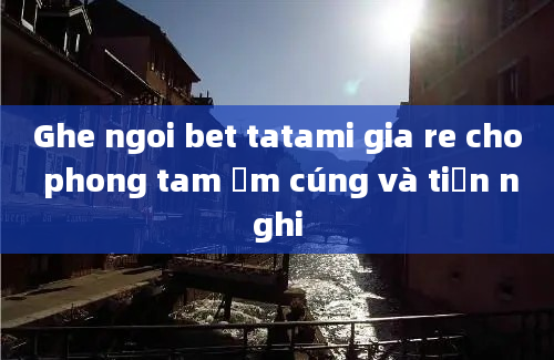 Ghe ngoi bet tatami gia re cho phong tam ấm cúng và tiện nghi