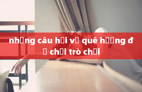 những câu hỏi về quê hương để chơi trò chơi