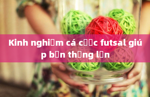 Kinh nghiệm cá cược futsal giúp bạn thắng lớn