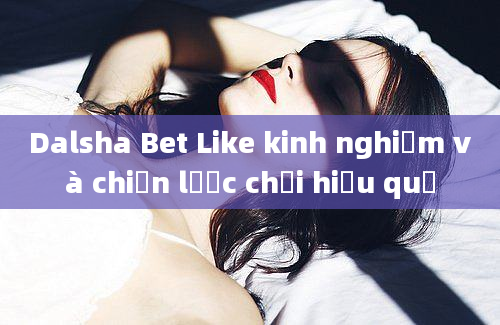 Dalsha Bet Like kinh nghiệm và chiến lược chơi hiệu quả