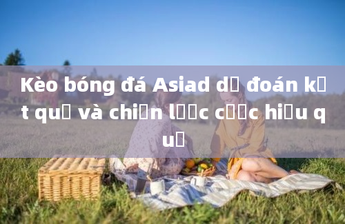 Kèo bóng đá Asiad dự đoán kết quả và chiến lược cược hiệu quả