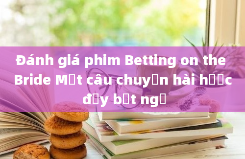 Đánh giá phim Betting on the Bride Một câu chuyện hài hước đầy bất ngờ