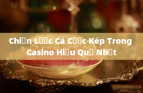 Chiến Lược Cá Cược Kép Trong Casino Hiệu Quả Nhất