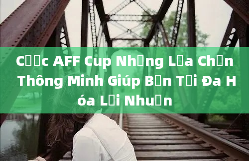 Cược AFF Cup Những Lựa Chọn Thông Minh Giúp Bạn Tối Đa Hóa Lợi Nhuận