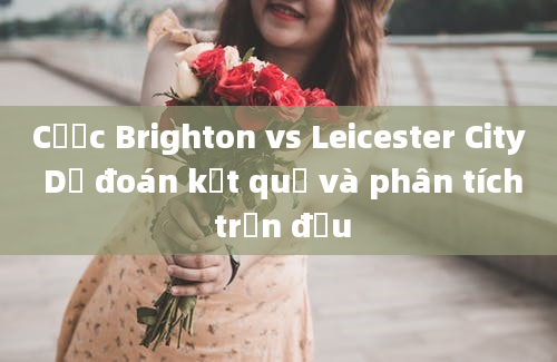 Cược Brighton vs Leicester City Dự đoán kết quả và phân tích trận đấu