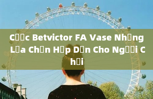 Cược Betvictor FA Vase Những Lựa Chọn Hấp Dẫn Cho Người Chơi