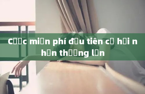 Cược miễn phí đầu tiên cơ hội nhận thưởng lớn