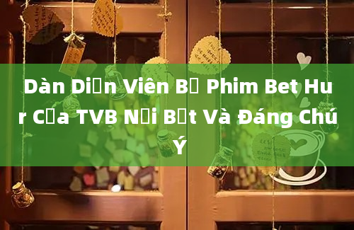 Dàn Diễn Viên Bộ Phim Bet Hur Của TVB Nổi Bật Và Đáng Chú Ý