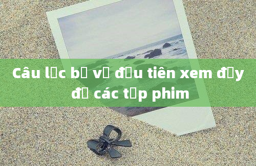 Câu lạc bộ vợ đầu tiên xem đầy đủ các tập phim