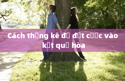 Cách thống kê để đặt cược vào kết quả hòa